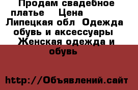 Продам свадебное платье. › Цена ­ 12 000 - Липецкая обл. Одежда, обувь и аксессуары » Женская одежда и обувь   